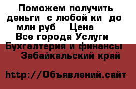 Поможем получить деньги, с любой ки, до 3 млн руб. › Цена ­ 15 - Все города Услуги » Бухгалтерия и финансы   . Забайкальский край